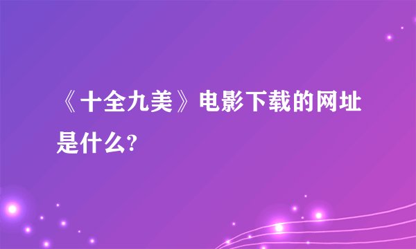 《十全九美》电影下载的网址是什么?