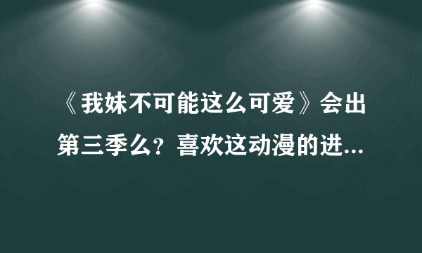 《我妹不可能这么可爱》会出第三季么？喜欢这动漫的进！100分我给了！
