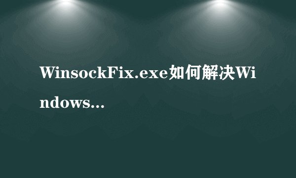 WinsockFix.exe如何解决Windows通讯端口初始化失败问题？