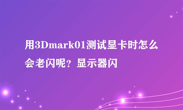 用3Dmark01测试显卡时怎么会老闪呢？显示器闪