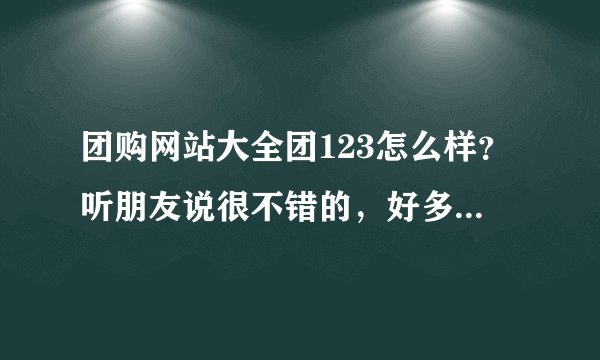 团购网站大全团123怎么样？听朋友说很不错的，好多人在上面团购东西，大家分享一下体验呗