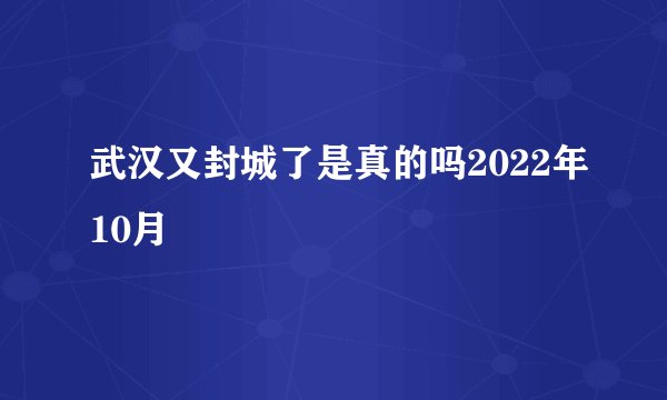 武汉又封城了是真的吗2022年10月