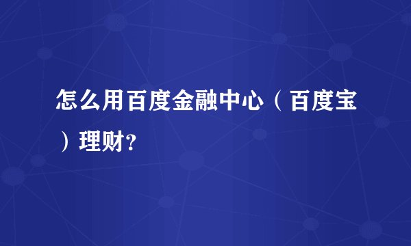 怎么用百度金融中心（百度宝）理财？