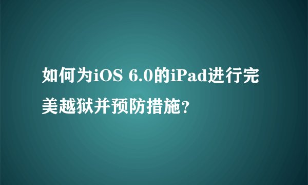 如何为iOS 6.0的iPad进行完美越狱并预防措施？