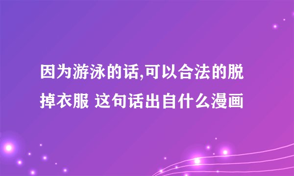 因为游泳的话,可以合法的脱掉衣服 这句话出自什么漫画