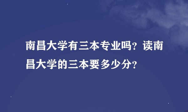 南昌大学有三本专业吗？读南昌大学的三本要多少分？