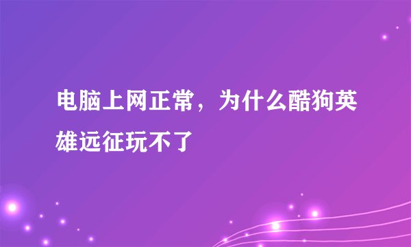 电脑上网正常，为什么酷狗英雄远征玩不了
