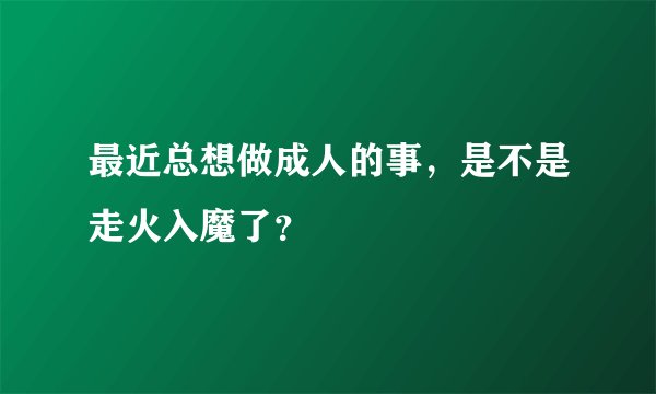 最近总想做成人的事，是不是走火入魔了？