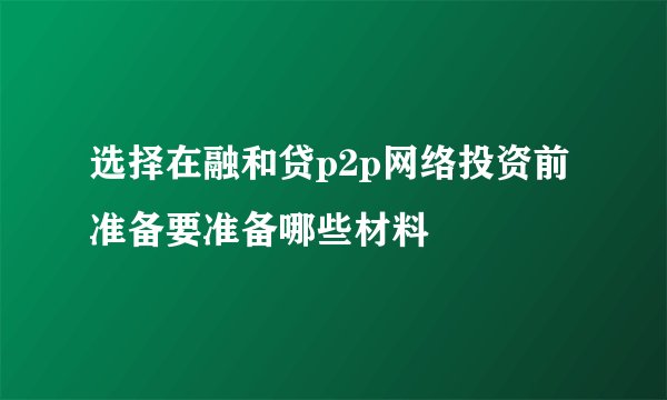选择在融和贷p2p网络投资前 准备要准备哪些材料