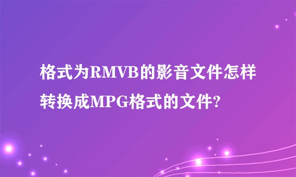 格式为RMVB的影音文件怎样转换成MPG格式的文件?
