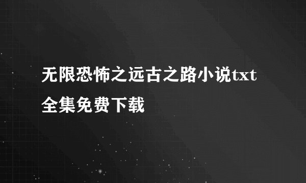 无限恐怖之远古之路小说txt全集免费下载