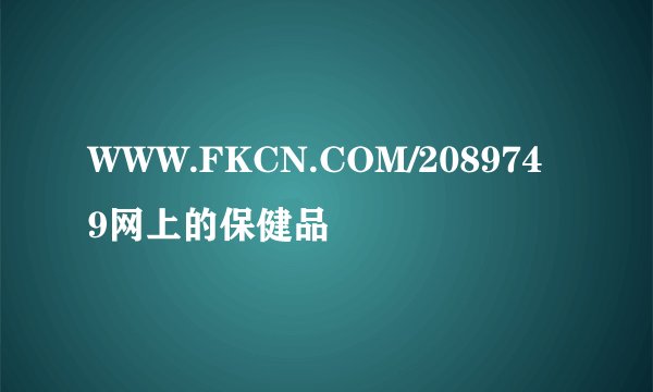 WWW.FKCN.COM/2089749网上的保健品