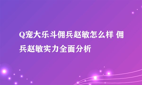 Q宠大乐斗佣兵赵敏怎么样 佣兵赵敏实力全面分析