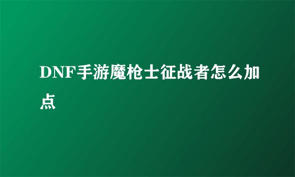 DNF手游魔枪士征战者怎么加点