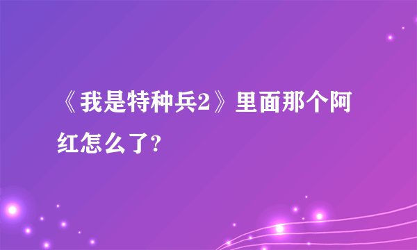 《我是特种兵2》里面那个阿红怎么了?