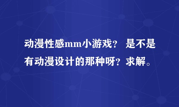 动漫性感mm小游戏？ 是不是有动漫设计的那种呀？求解。