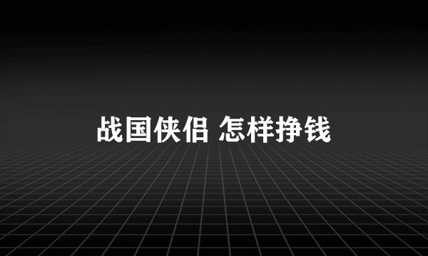 战国侠侣 怎样挣钱