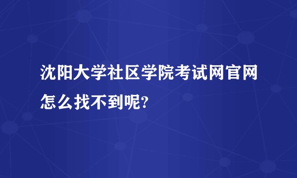沈阳大学社区学院考试网官网怎么找不到呢?