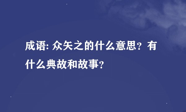 成语: 众矢之的什么意思？有什么典故和故事？