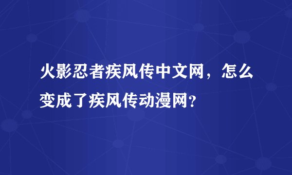 火影忍者疾风传中文网，怎么变成了疾风传动漫网？