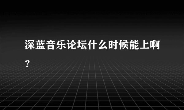 深蓝音乐论坛什么时候能上啊？
