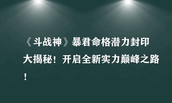 《斗战神》暴君命格潜力封印大揭秘！开启全新实力巅峰之路！