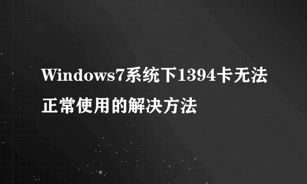 Windows7系统下1394卡无法正常使用的解决方法