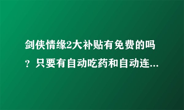 剑侠情缘2大补贴有免费的吗？只要有自动吃药和自动连招就可以了，不要有病毒的噢！