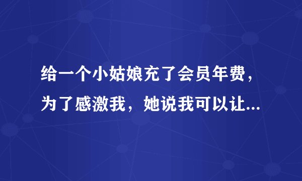给一个小姑娘充了会员年费，为了感激我，她说我可以让她做任何事情，我想让她给我口，这个不要紧吧？