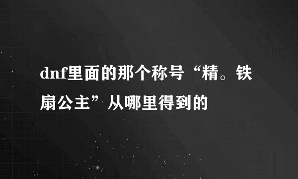 dnf里面的那个称号“精。铁扇公主”从哪里得到的