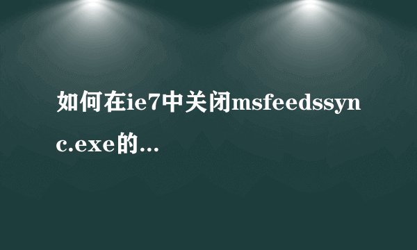 如何在ie7中关闭msfeedssync.exe的自动启动？