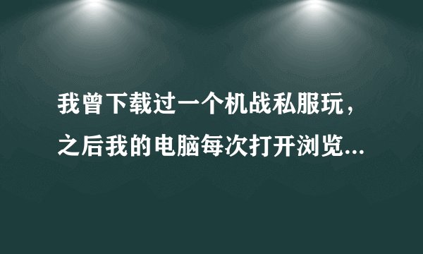 我曾下载过一个机战私服玩，之后我的电脑每次打开浏览器都会出现机战私服发布网，如何消除？