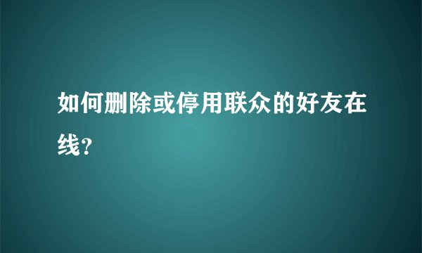 如何删除或停用联众的好友在线？