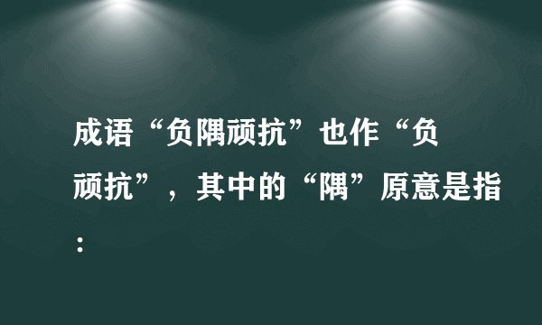成语“负隅顽抗”也作“负嵎顽抗”，其中的“隅”原意是指：