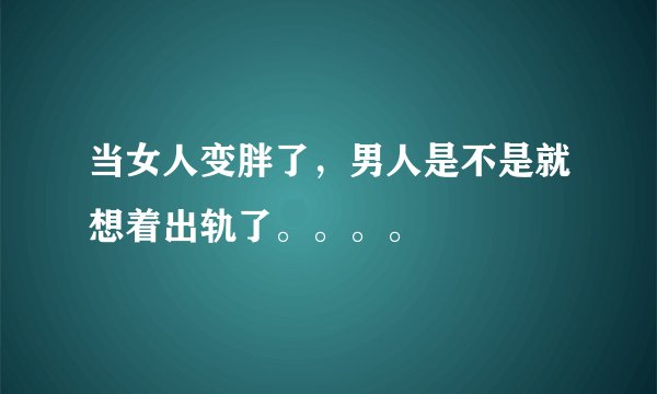 当女人变胖了，男人是不是就想着出轨了。。。。