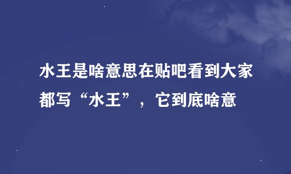 水王是啥意思在贴吧看到大家都写“水王”，它到底啥意