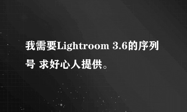 我需要Lightroom 3.6的序列号 求好心人提供。