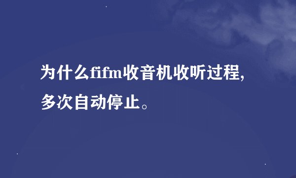 为什么fifm收音机收听过程,多次自动停止。