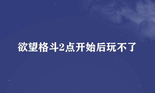 欲望格斗2点开始后玩不了