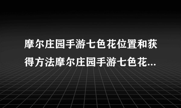 摩尔庄园手游七色花位置和获得方法摩尔庄园手游七色花位置和获得方法是怎样的