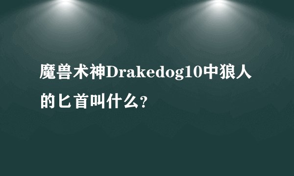 魔兽术神Drakedog10中狼人的匕首叫什么？