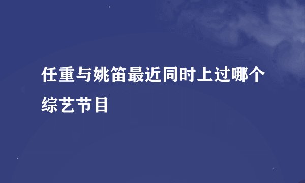 任重与姚笛最近同时上过哪个综艺节目