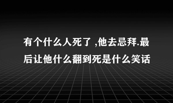 有个什么人死了 ,他去忌拜.最后让他什么翻到死是什么笑话