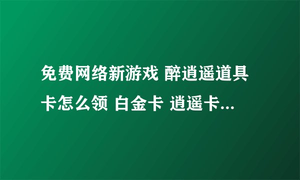 免费网络新游戏 醉逍遥道具卡怎么领 白金卡 逍遥卡 新手卡