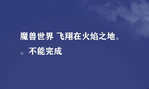魔兽世界 飞翔在火焰之地。。不能完成