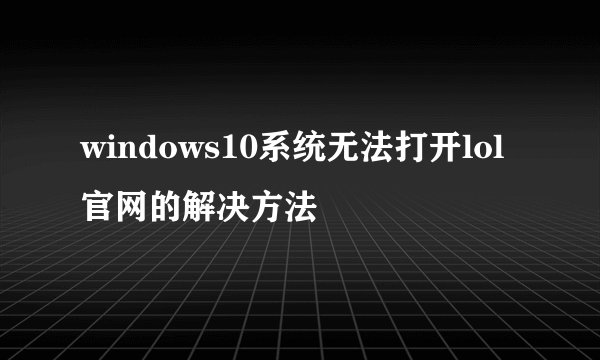 windows10系统无法打开lol官网的解决方法