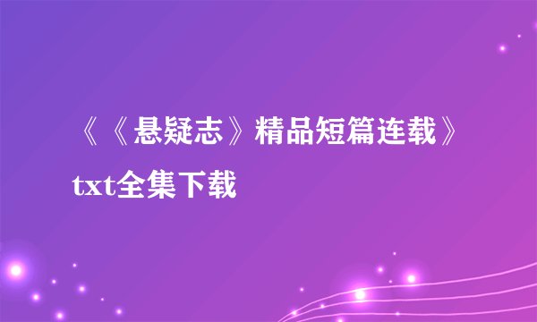 《《悬疑志》精品短篇连载》txt全集下载