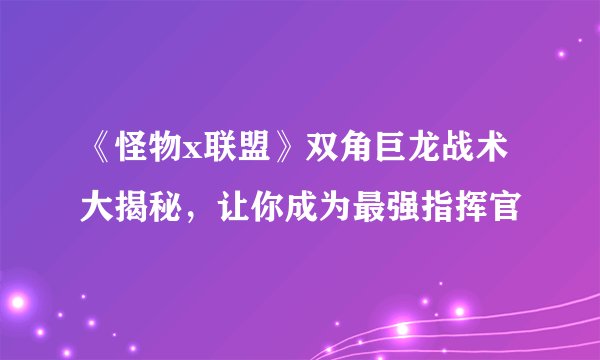 《怪物x联盟》双角巨龙战术大揭秘，让你成为最强指挥官