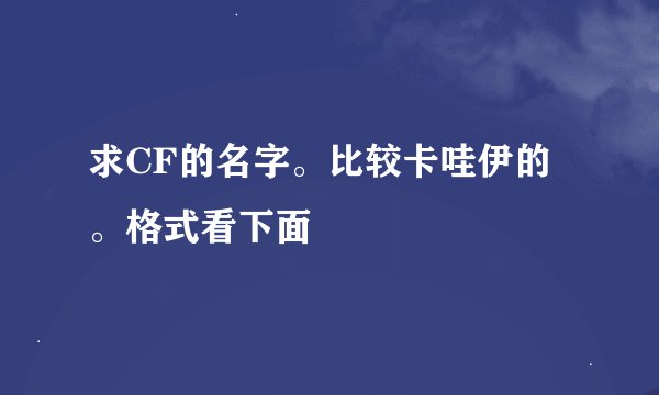 求CF的名字。比较卡哇伊的。格式看下面
