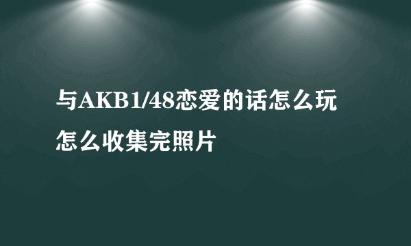 与AKB1/48恋爱的话怎么玩 怎么收集完照片